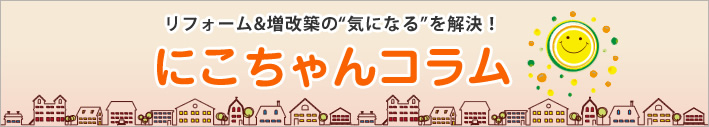 リフォーム&増改築の気になるを解決！にこちゃんコラム