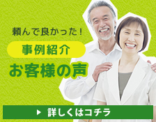 頼んでよかった！施工事例・お客様の声 詳しくはコチラ